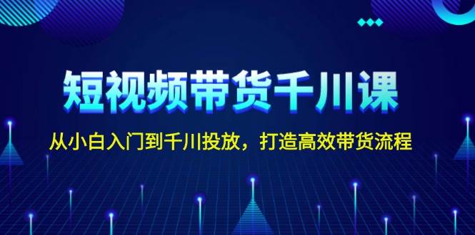短视频带货千川课，从小白入门到千川投放，打造高效带货流程-鼎铸网