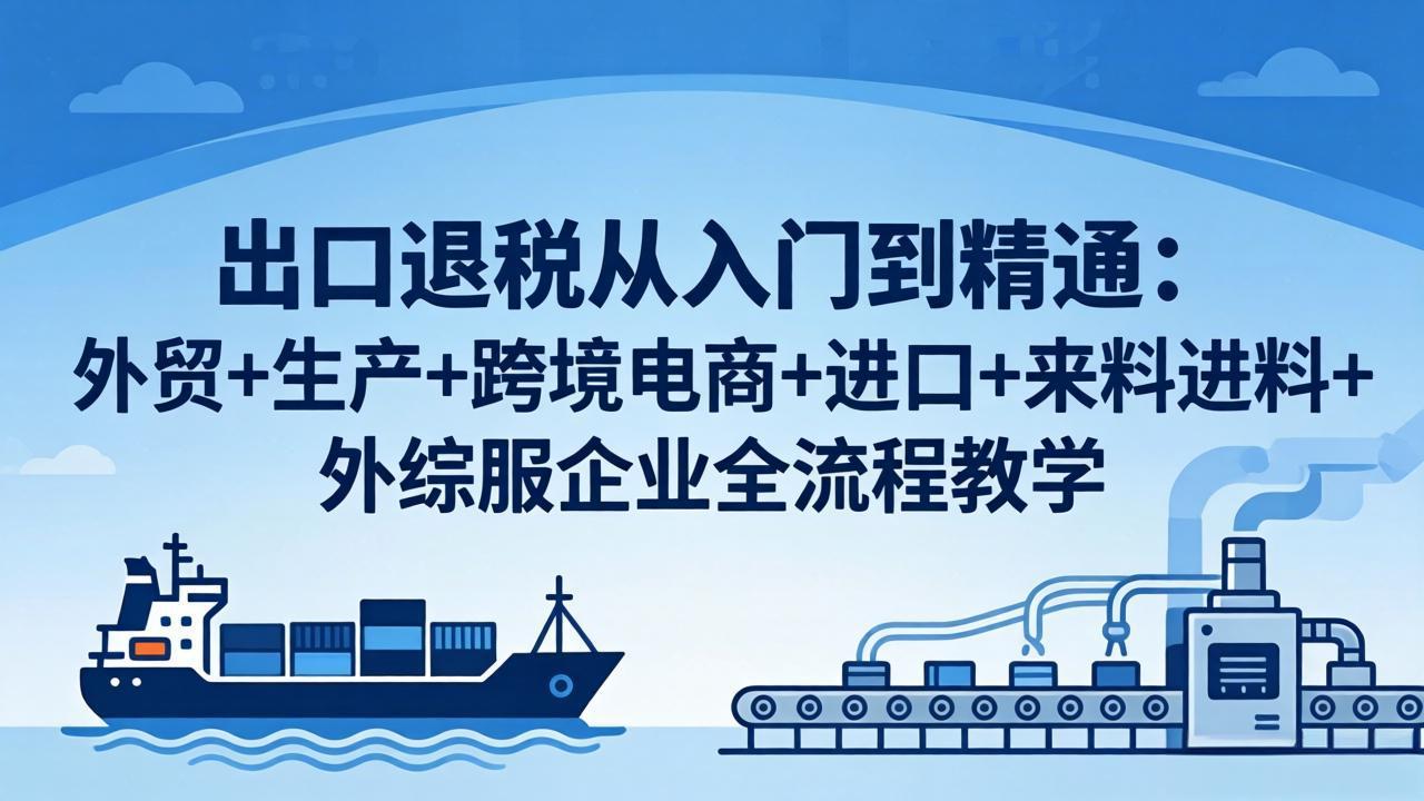 出口退税从入门到精通:外贸+生产+跨境电商+进口+来料进料+外综服企业全流程教学-鼎铸网