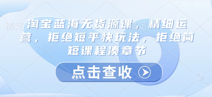 545ee5870239e91c753b779f499d72ba.jpeg 淘宝蓝海无货源课,精细运营,拒绝短平快玩法,拒绝简短课程凑章节