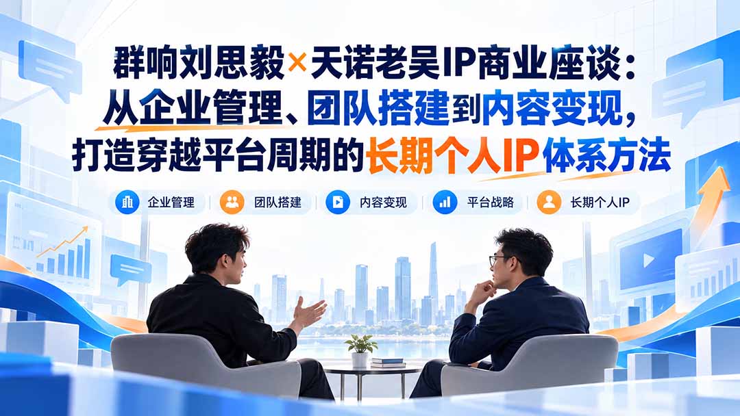 群响刘思毅×天诺老吴IP商业座谈:从企业管理、团队搭建到内容变现,打造穿越平台周期的长期个人IP体系方法-鼎铸网