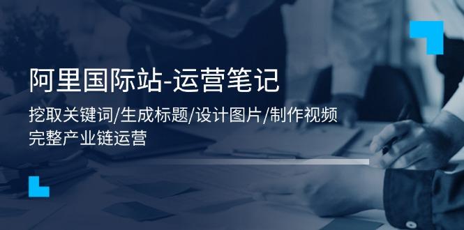 549682aa6ff00948344f26a2d0009564.jpeg 阿里国际站-运营笔记:挖取关键词/生成标题/设计图片/制作视频/56节课
