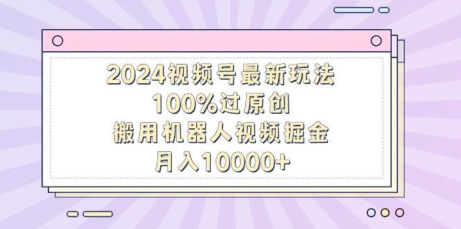 54fe6feacce5631068f58559752adc25.jpeg 2024视频号最新玩法,100%过原创,搬用机器人视频掘金,月入10000+