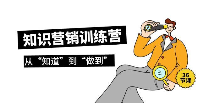 (9512期)知识营销训练营·实操班，从“知道”到“做到”(36节课)-鼎铸网