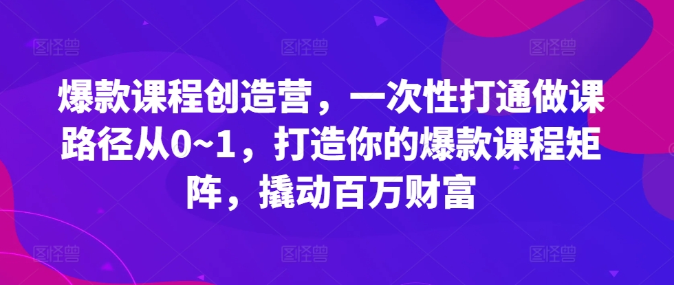 55375c8b66629ebf22ddac1ff8dcc9e6.jpeg 爆款课程创造营,一次性打通做课路径从0~1,打造你的爆款课程矩阵,撬动百万财富