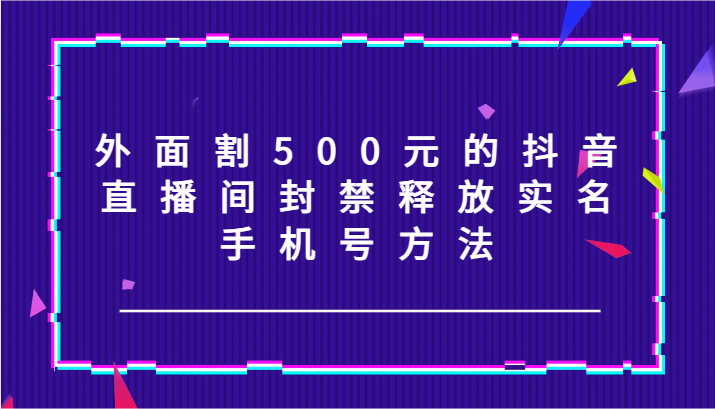 外面割500元的抖音直播间封禁释放实名/手机号方法！-鼎铸网