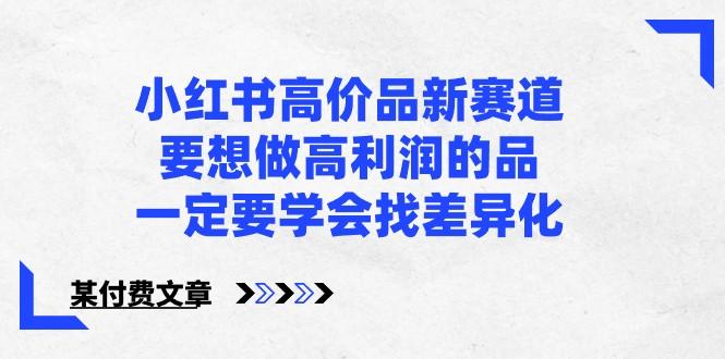 某公众号付费文章-小红书高价品新赛道，要想做高利润的品，一定要学会找差异化！-鼎铸网