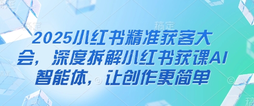 5691c6a62ebc2b751b6e23c387c5b910.jpeg 2025小红书精准获客大会,深度拆解小红书获课AI智能体,让创作更简单
