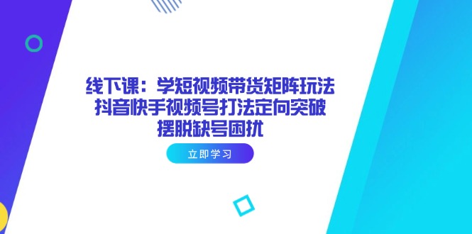 线下课：学短视频带货矩阵玩法 抖音快手视频号打法定向突破，摆脱缺号困扰-鼎铸网