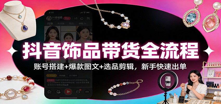 抖音饰品带货全流程:账号搭建+爆款图文+选品剪辑,新手快速出单-鼎铸网