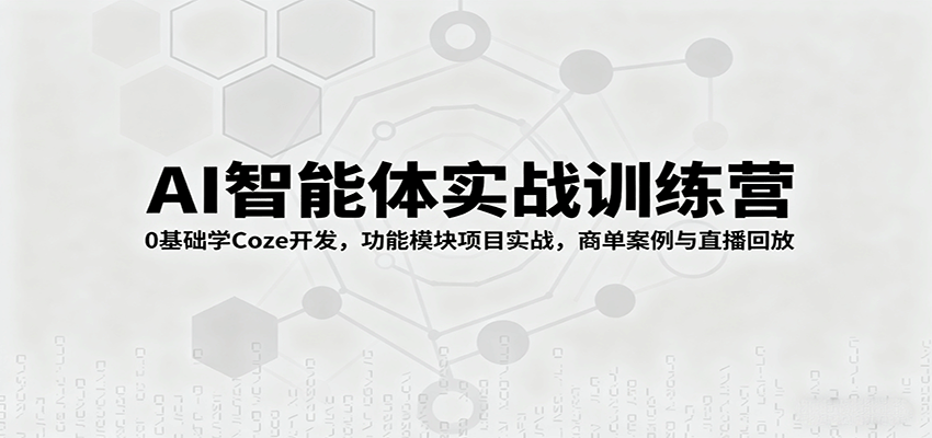AI智能体实战训练营：0基础学Coze开发，功能模块项目实战，商单案例与直播回放-鼎铸网