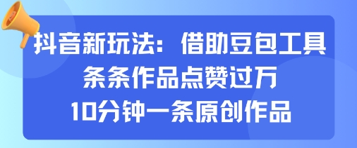 抖音新玩法，借助豆包工具，条条作品点赞过万，10分钟一条原创作品-鼎铸网
