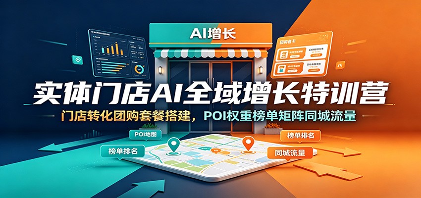 实体门店AI全域增长特训营：门店转化团购套餐搭建，POI权重榜单矩阵同城流量-鼎铸网