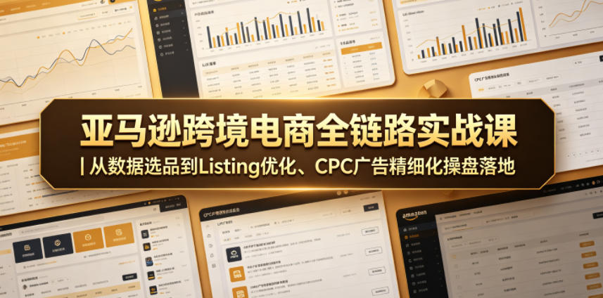 亚马逊跨境电商全链路实战课|从数据选品到Listing优化、CPC广告精细化操盘落地-鼎铸网