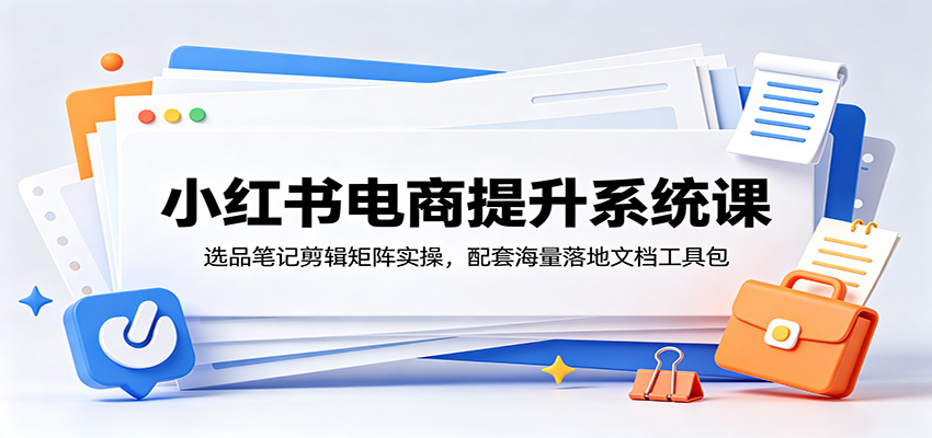 小红书电商提升系统课：选品笔记剪辑矩阵实操，配套海量落地文档工具包-鼎铸网