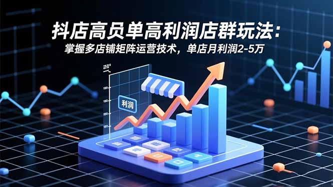 抖店高客单高利润店群玩法：掌握多店铺矩阵运营技术，单店月利润2-5万-鼎铸网