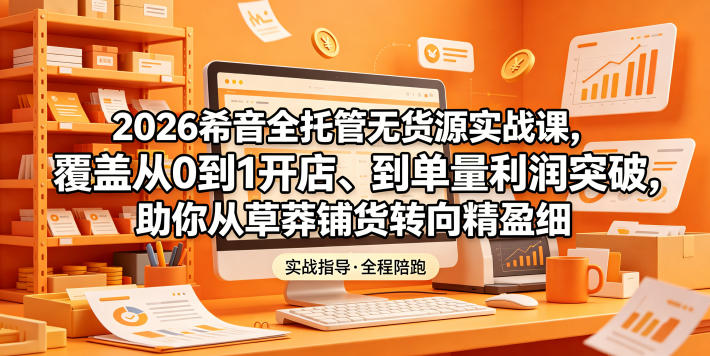 2026希音全托管无货源实战课,覆盖从0到1开店、到单量利润突破,助你从草莽铺货转向精细化盈利-鼎铸网