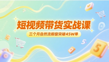 短视频带货实战课，三个月自然流橱窗突破45W单-鼎铸网