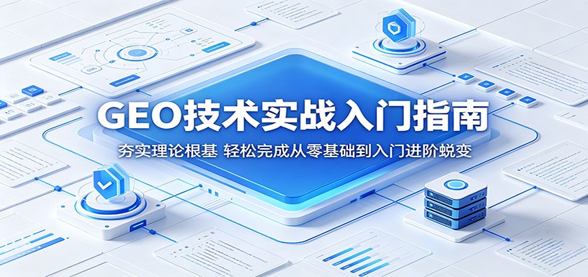 GEO技术实战入门指南:夯实理论根基,轻松完成从零基础到入门进阶蜕变-鼎铸网