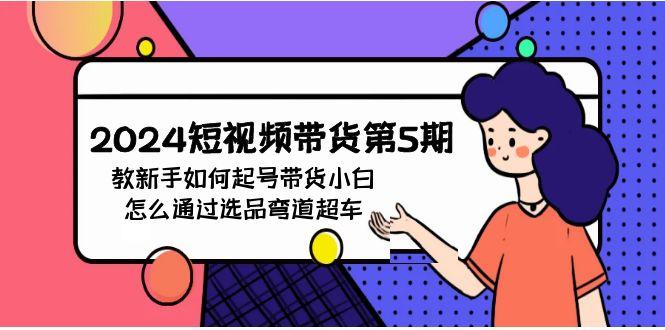 (9844期)2024短视频带货第5期，教新手如何起号，带货小白怎么通过选品弯道超车-鼎铸网