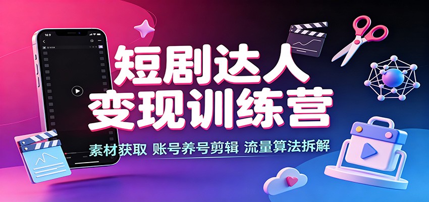 短剧达人变现训练营：素材获取，账号养号剪辑，流量算法拆解-鼎铸网