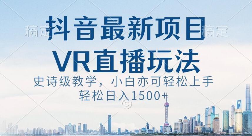 抖音最新VR直播玩法，史诗级教学，小白也可轻松上手轻松日入1500+【揭秘】-鼎铸网
