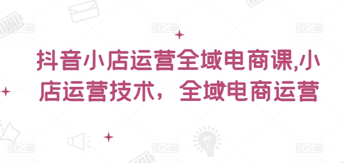5a8ccddc84d145e193050d599f5c7cd4.jpeg 抖音小店运营全域电商课,小店运营技术,全域电商运营