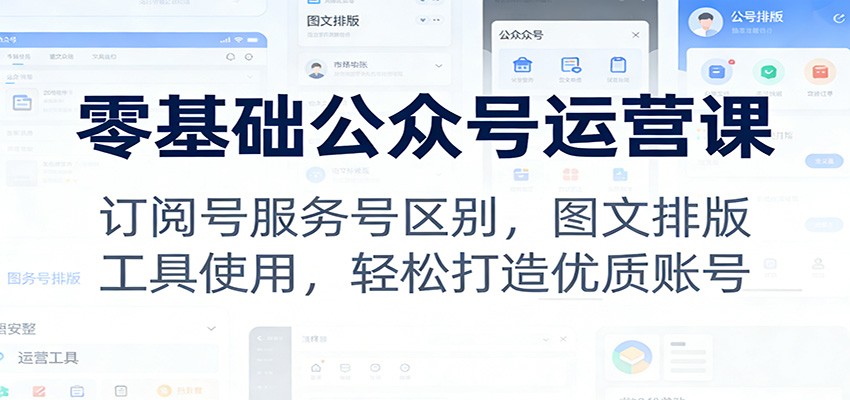 零基础公众号运营课：订阅号服务号区别，图文排版，工具使用，轻松打造优质账号-鼎铸网