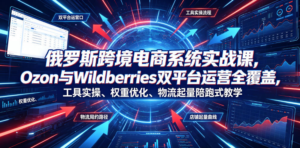俄罗斯跨境电商系统实战课，Ozon与Wildberries双平台运营全覆盖，工具实操、权重优化、物流履约、店铺起量陪跑式教学-鼎铸网