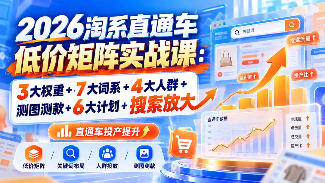 2026淘系直通车低价矩阵实战课:3大权重+7大词系+4大人群+测图测款+6大计划+搜索放大-鼎铸网