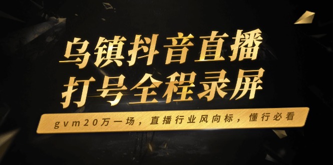 乌镇抖音直播打号全程录屏，gvm20万一场，直播行业风向标，懂行必看-鼎铸网