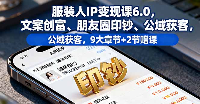 服装人IP变现课6.0,文案创富、朋友圈印钞、公域获客,9大章节+2节赠课-鼎铸网