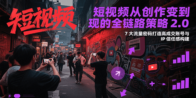 短视频从创作到变现的全链路策略2.0，7大流量密码构建IP信任感打造高成交账号-鼎铸网