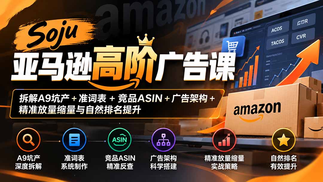 Soju亚马逊高阶广告课：拆解A9坑产+准词表+竞品ASIN+广告架构+精准放量缩量与自然排名提升