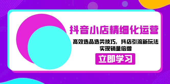 5c5eea5a8520e9d8fc8c4455c53fc27c.jpeg 抖音小店精细化运营:高效选品选类技巧,抖店引流新玩法,实现销量倍增