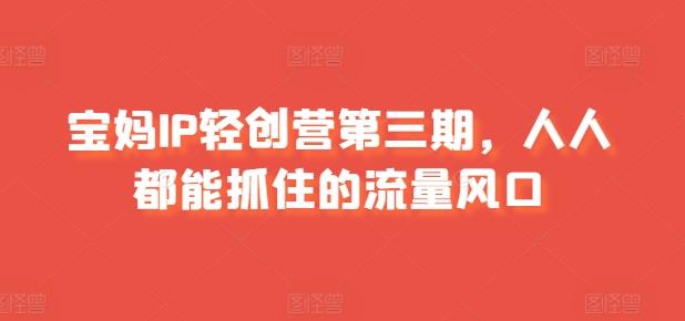 5c989cbd07358dc9034f37b9ad3c59ef.jpeg 宝妈IP轻创营第三期,人人都能抓住的流量风口