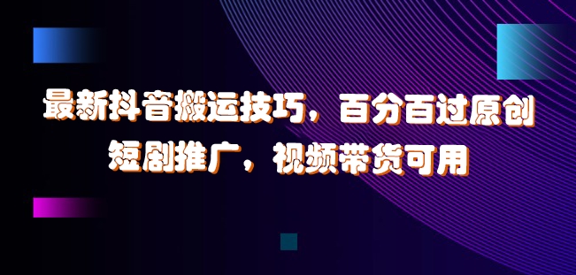 最新抖音搬运技巧，百分百过原创，短剧推广，视频带货可用【揭秘】-鼎铸网