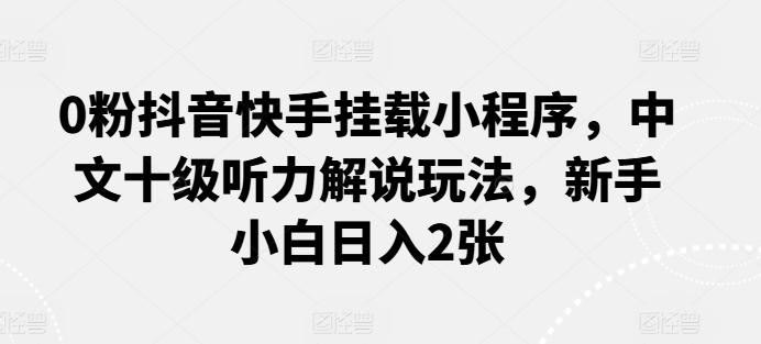 0粉抖音快手挂载小程序，中文十级听力解说玩法，新手小白日入2张-鼎铸网