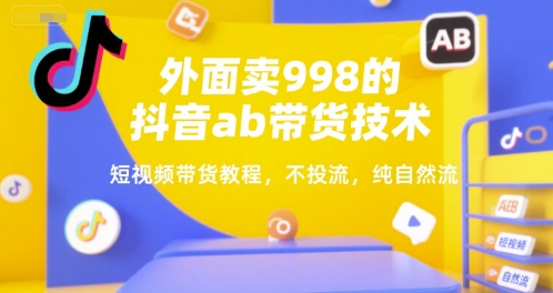 外面卖998的抖音ab带货技术，短视频带货教程，不投流，纯自然流-鼎铸网