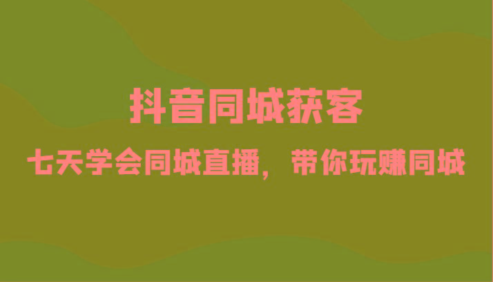 抖音同城获客-七天学会同城直播，带你玩赚同城(34节课)-鼎铸网