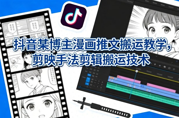 抖音某博主漫画推文搬运教学，剪映手法剪辑搬运技术-鼎铸网