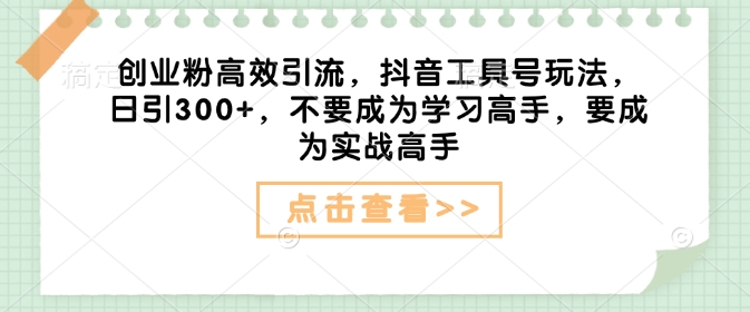 创业粉高效引流，抖音工具号玩法，日引300+，不要成为学习高手，要成为实战高手-鼎铸网