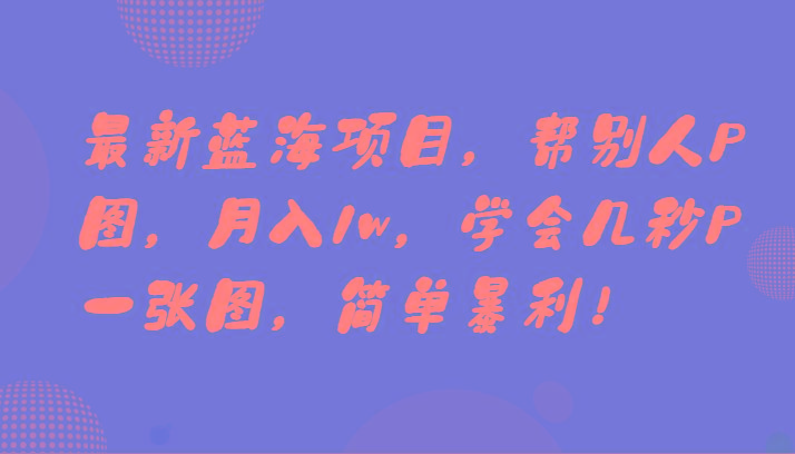 最新蓝海项目，帮别人P图，月入1w，学会几秒P一张图，简单暴利！-鼎铸网