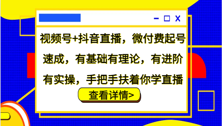 视频号+抖音直播，微付费起号速成，有基础有理论，有进阶有实操，手把手扶着你学直播-鼎铸网