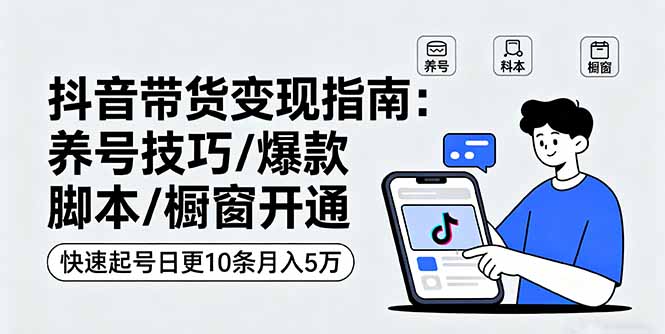 抖音带货变现指南:养号技巧/爆款脚本/橱窗开通,快速起号日更10条月入5万-鼎铸网