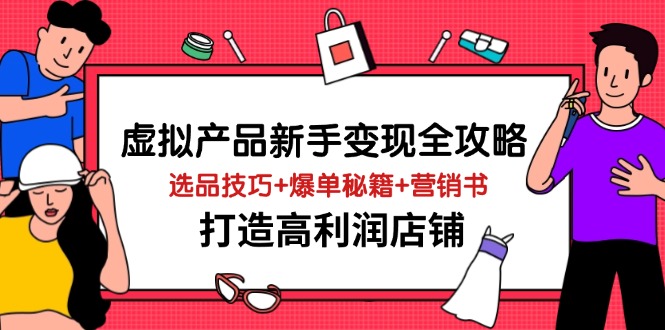 虚拟产品新手变现全攻略,选品技巧+爆单秘籍+营销书,打造高利润店铺-鼎铸网