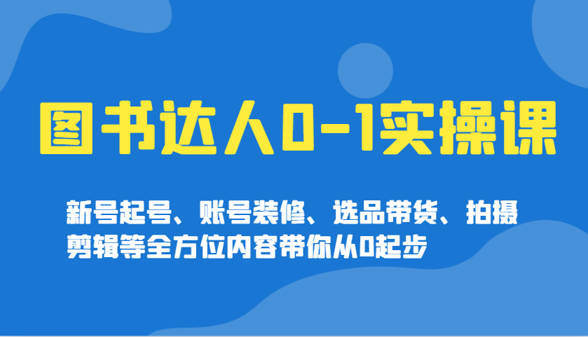 图书达人0-1实操课，新号起号、账号装修、选品带货、拍摄剪辑等全方位内容带你从0起步-鼎铸网