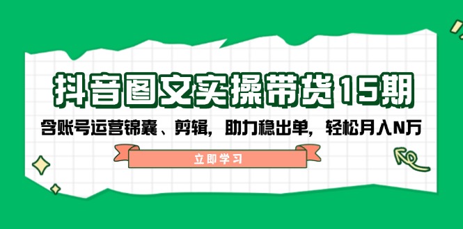 抖音 图文实操带货15期,含账号运营锦囊、剪辑,助力稳出单,轻松月入N万-鼎铸网