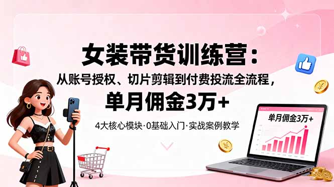 女装带货特训营:从账号授权、切片剪辑到付费投流全流程,单月佣金3万+-鼎铸网