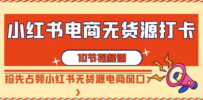 小红书电商无货源打卡，抢先占领小红书无货源电商风口(10节课)-鼎铸网