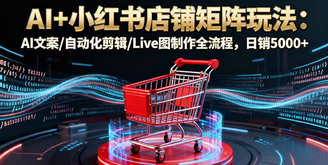 6082d7bac77aeecf575598b74fdb68b4.jpeg AI+小红书店铺矩阵玩法:AI文案/自动化剪辑/Live图制作全流程,日销5000+